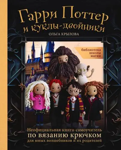 Крылова О.Н. - Библиотека школы магии. Гарри Поттер и куклы-двойники. Неофициальная книга-самоучитель по вязанию крючком для юных волшебников и их родителей