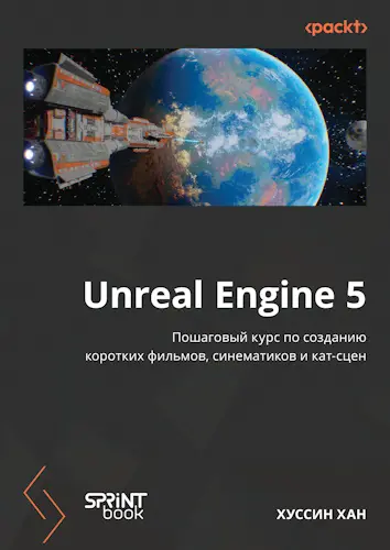 Хан Хуссин - Unreal Engine 5. Пошаговый курс по созданию коротких фильмов, синематиков и кат-сцен