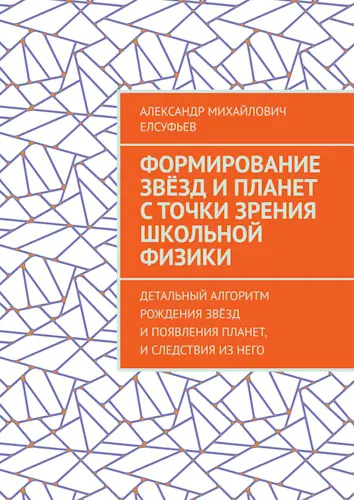 Елсуфьев А. М. - Формирование звёзд и планет с точки зрения школьной физики: Детальный алгоритм рождения звёзд и появления планет...