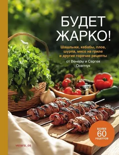 Венера Осепчук, Сергей Осепчук - Будет жарко! Шашлыки, кебабы, плов, шурпа, мясо на гриле и другие горячие рецепты
