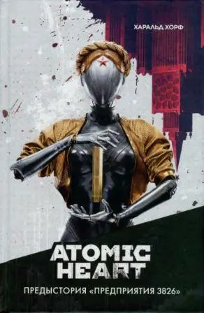 Хорф Х. - Atomic Heart. Предыстория «Предприятия 3826»