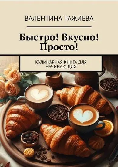 Валентина Тажиева - Быстро! Вкусно! Просто! Кулинарная книга для начинающих