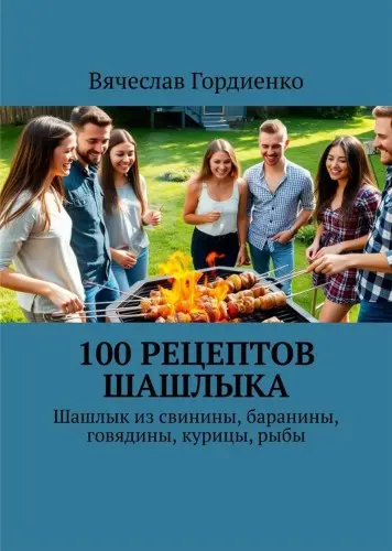 Гордиенко В. - 100 рецептов шашлыка. Шашлык из свинины, баранины, говядины, курицы, рыбы